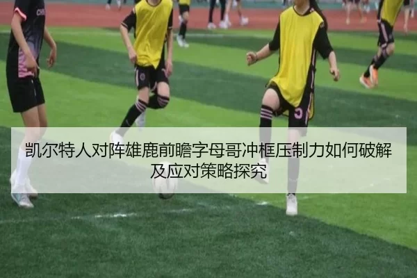 凯尔特人对阵雄鹿前瞻字母哥冲框压制力如何破解及应对策略探究