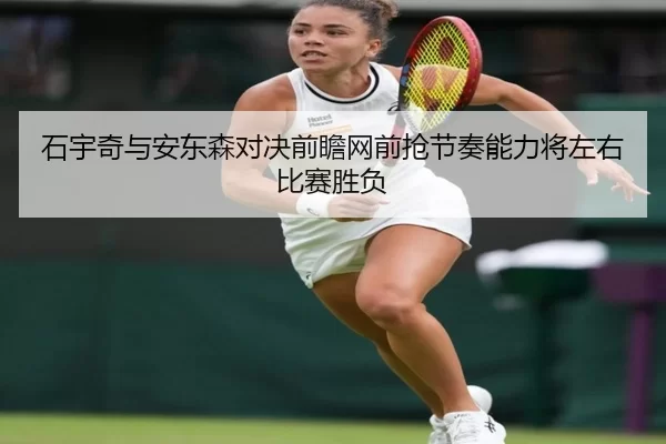 石宇奇与安东森对决前瞻网前抢节奏能力将左右比赛胜负