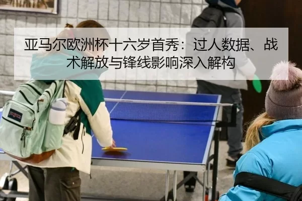 亚马尔欧洲杯十六岁首秀：过人数据、战术解放与锋线影响深入解构